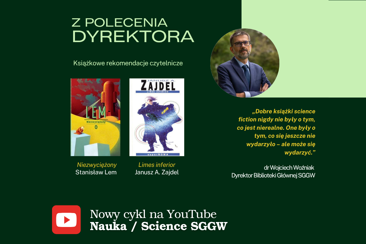 Zdjęcie dyrektora Biblioteki dr. Wojciecha Woźniaka i okładki dwóch książek science fiction. Napisy: Z polecenia Dyrektora. Książkowe rekomendacje czytelnicze. "Niezwyciężony", Stanisław Lem. "Limes inferior", Janusz A. Zajdel. "Dobre książki science fiction nigdy nie były o tym, co jest nierealne. One były o tym, co się jeszcze nie wydarzyło – ale może się wydarzyc." – dr Wojciech Woźniak, Dyrektor Biblioteki Głównej SGGW. Nowy cykl na YouTube "Nauka / Science SGGW".